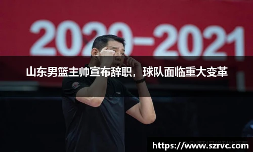 山东男篮主帅宣布辞职，球队面临重大变革