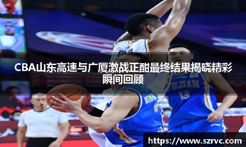 CBA山东高速与广厦激战正酣最终结果揭晓精彩瞬间回顾