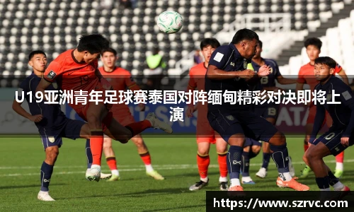 U19亚洲青年足球赛泰国对阵缅甸精彩对决即将上演