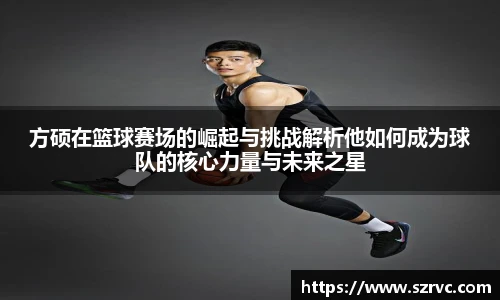 方硕在篮球赛场的崛起与挑战解析他如何成为球队的核心力量与未来之星