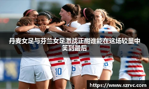 丹麦女足与芬兰女足激战正酣谁能在这场较量中笑到最后