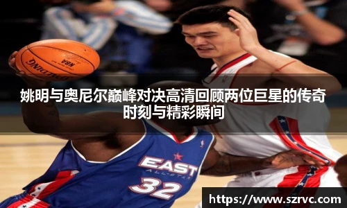 姚明与奥尼尔巅峰对决高清回顾两位巨星的传奇时刻与精彩瞬间